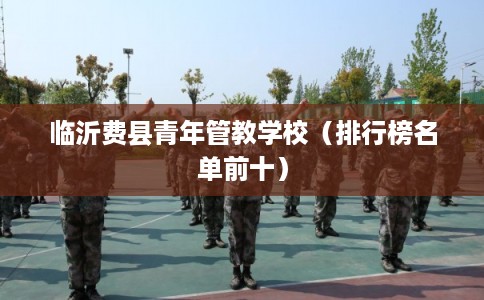 临沂费县青年管教学校（排行榜名单前十）
