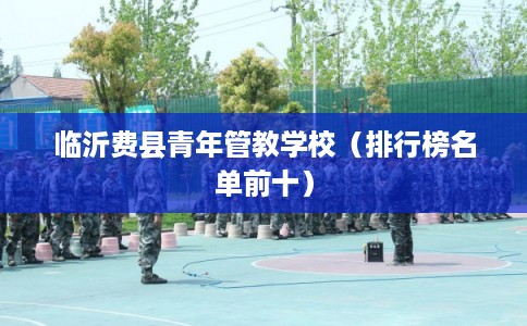 临沂费县青年管教学校（排行榜名单前十）
