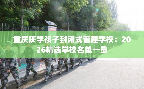 重庆厌学孩子封闭式管理学校：2026精选学校名单一览