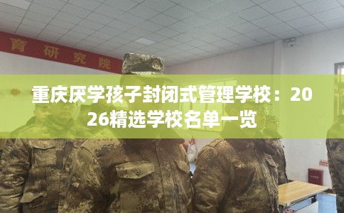 重庆厌学孩子封闭式管理学校：2026精选学校名单一览