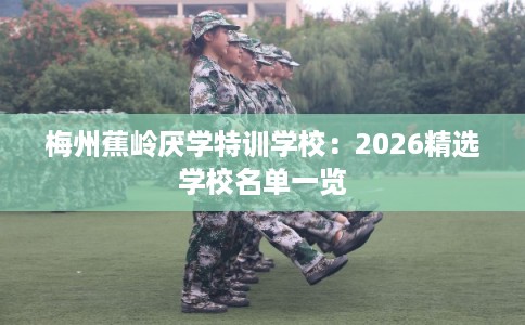 梅州蕉岭厌学特训学校：2026精选学校名单一览