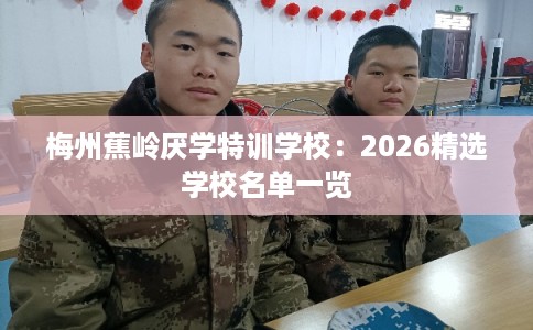 梅州蕉岭厌学特训学校：2026精选学校名单一览