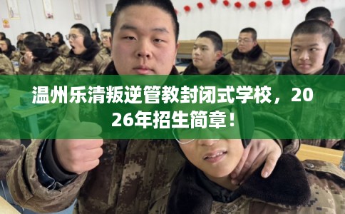 温州乐清叛逆管教封闭式学校，2026年招生简章！