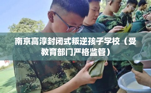 南京高淳封闭式叛逆孩子学校(受教育部门严格监管) 南京高淳封闭式叛逆孩子学校(受教育部门严格监管)