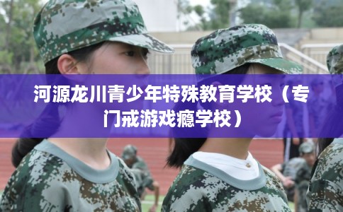 河源龙川青少年特殊教育学校（专门戒游戏瘾学校）