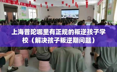 上海普陀哪里有正规的叛逆孩子学校(解决孩子叛逆期问题) 上海普陀哪里有正规的叛逆孩子学校(解决孩子叛逆期问题)