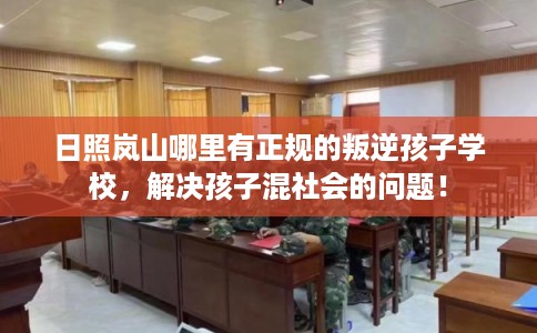 日照岚山哪里有正规的叛逆孩子学校，解决孩子混社会的问题！