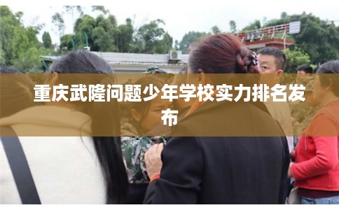 重庆武隆问题少年学校实力排名发布