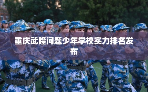 重庆武隆问题少年学校实力排名发布