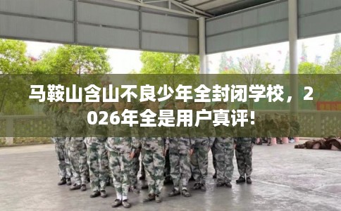 马鞍山含山不良少年全封闭学校,2026年全是用户真评! 马鞍山含山不良少年全封闭学校,2026年全是用户真评!