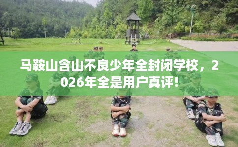 马鞍山含山不良少年全封闭学校,2026年全是用户真评! 马鞍山含山不良少年全封闭学校,2026年全是用户真评!