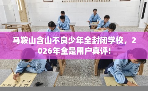 马鞍山含山不良少年全封闭学校,2026年全是用户真评! 马鞍山含山不良少年全封闭学校,2026年全是用户真评!