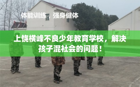 上饶横峰不良少年教育学校，解决孩子混社会的问题！