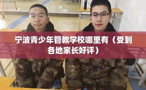 宁波青少年管教学校哪里有（受到各地家长好评）