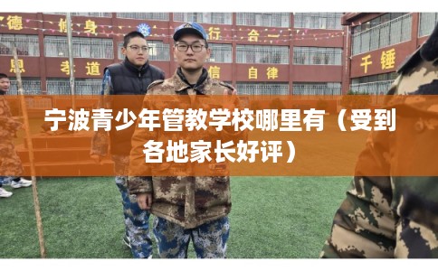 宁波青少年管教学校哪里有（受到各地家长好评）