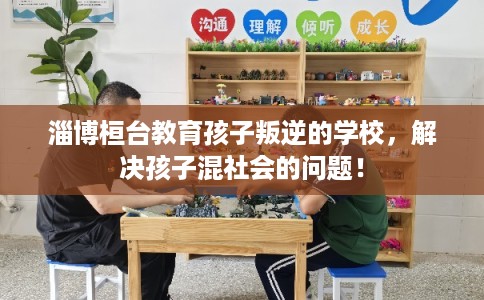 淄博桓台教育孩子叛逆的学校，解决孩子混社会的问题！
