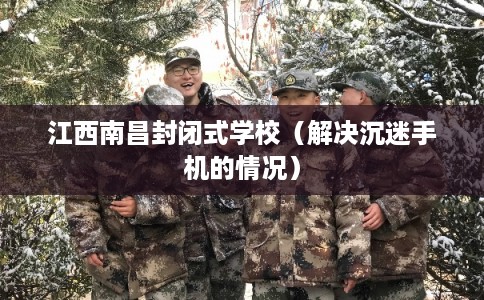 江西南昌封闭式学校（解决沉迷手机的情况）