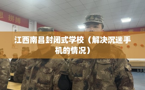 江西南昌封闭式学校（解决沉迷手机的情况）