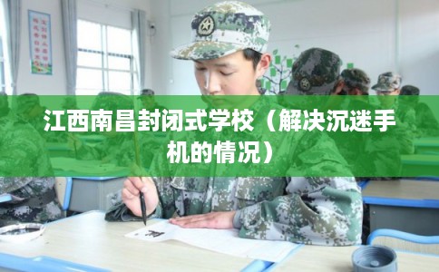 江西南昌封闭式学校（解决沉迷手机的情况）
