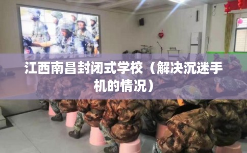 江西南昌封闭式学校（解决沉迷手机的情况）