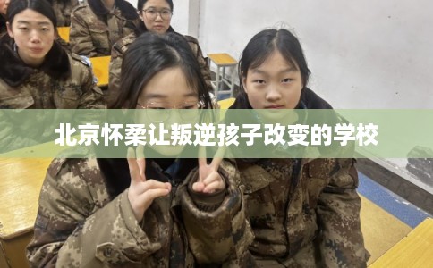 北京怀柔让叛逆孩子改变的学校