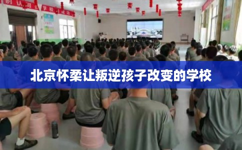 北京怀柔让叛逆孩子改变的学校