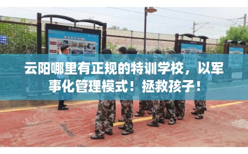 云阳哪里有正规的特训学校，以军事化管理模式！拯救孩子！