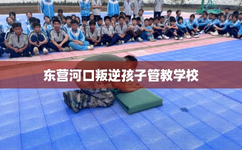 东营河口叛逆孩子管教学校