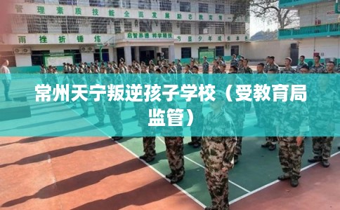 常州天宁叛逆孩子学校(受教育局监管) 常州天宁叛逆孩子学校(受教育局监管)