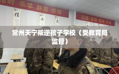 常州天宁叛逆孩子学校（受教育局监管）