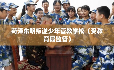菏泽东明叛逆少年管教学校（受教育局监管）