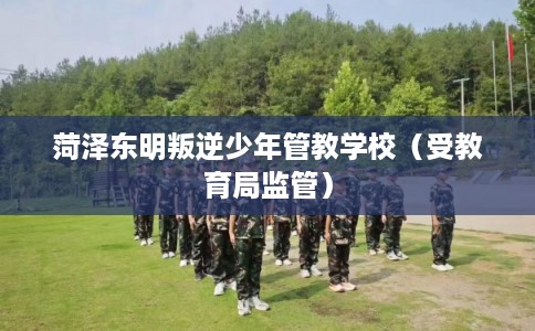 菏泽东明叛逆少年管教学校（受教育局监管）