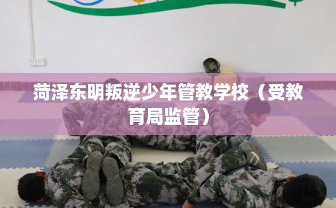菏泽东明叛逆少年管教学校（受教育局监管）
