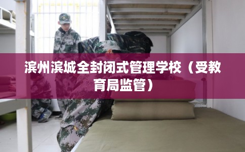 滨州滨城全封闭式管理学校(受教育局监管) 滨州滨城全封闭式管理学校(受教育局监管)