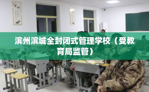 滨州滨城全封闭式管理学校(受教育局监管) 滨州滨城全封闭式管理学校(受教育局监管)