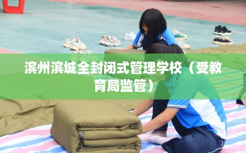 滨州滨城全封闭式管理学校（受教育局监管）
