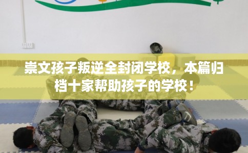 崇文孩子叛逆全封闭学校，本篇归档十家帮助孩子的学校！
