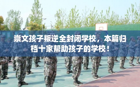 崇文孩子叛逆全封闭学校，本篇归档十家帮助孩子的学校！