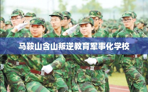马鞍山含山叛逆教育军事化学校
