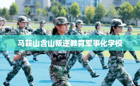 马鞍山含山叛逆教育军事化学校