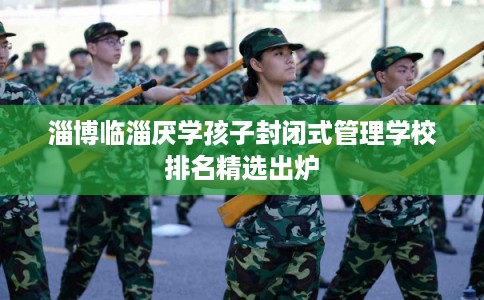 淄博临淄厌学孩子封闭式管理学校排名精选出炉