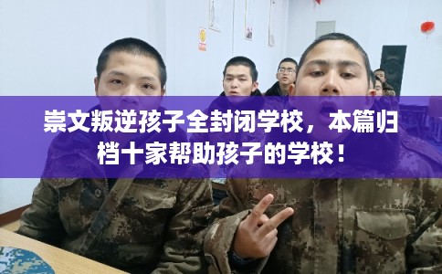 崇文叛逆孩子全封闭学校，本篇归档十家帮助孩子的学校！
