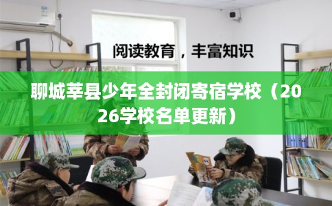 聊城莘县少年全封闭寄宿学校（2026学校名单更新）