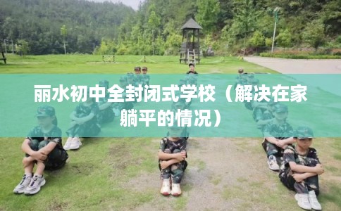 丽水初中全封闭式学校(解决在家躺平的情况) 丽水初中全封闭式学校(解决在家躺平的情况)