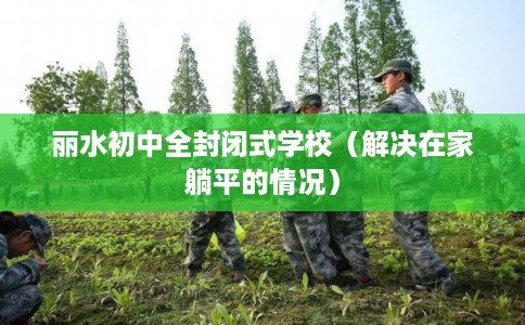 丽水初中全封闭式学校(解决在家躺平的情况) 丽水初中全封闭式学校(解决在家躺平的情况)