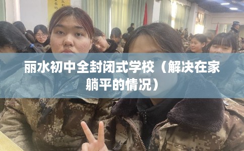 丽水初中全封闭式学校(解决在家躺平的情况) 丽水初中全封闭式学校(解决在家躺平的情况)
