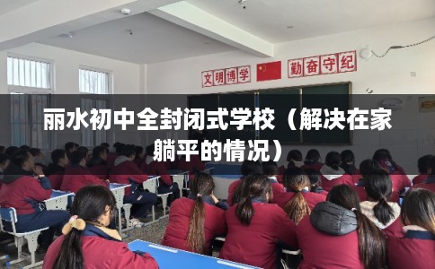丽水初中全封闭式学校（解决在家躺平的情况）