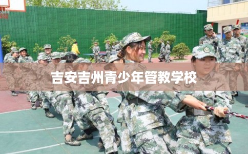 吉安吉州青少年管教学校 吉安吉州青少年管教学校