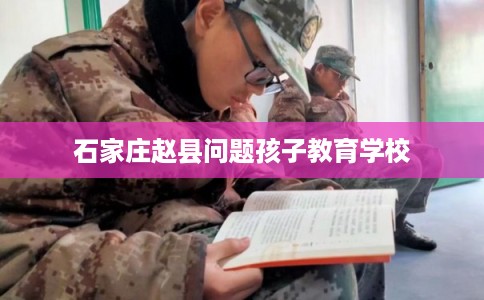 石家庄赵县问题孩子教育学校 石家庄赵县问题孩子教育学校