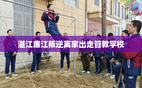 湛江廉江叛逆离家出走管教学校 湛江廉江叛逆离家出走管教学校